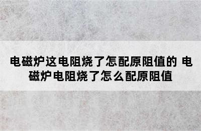 电磁炉这电阻烧了怎配原阻值的 电磁炉电阻烧了怎么配原阻值